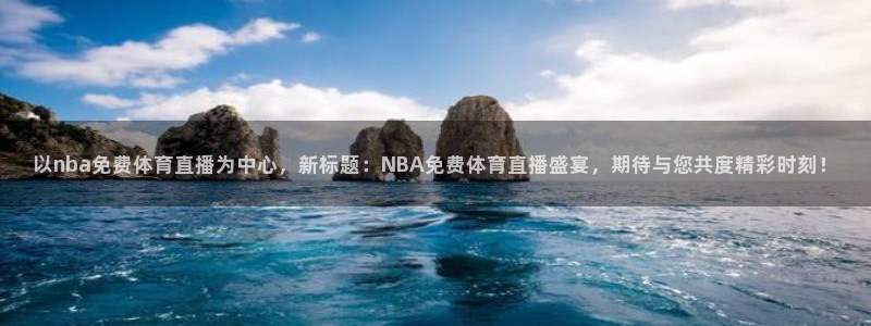 以nba免费体育直播为中心，新标题：NBA免费体育直播盛宴，期待与您共度精彩时刻！
