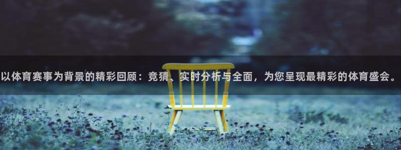 以体育赛事为背景的精彩回顾：竞猜、实时分析与全面，为您呈现最精彩的体育盛会。