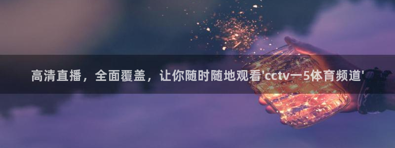 高清直播，全面覆盖，让你随时随地观看\'cctv一5体育频道\'