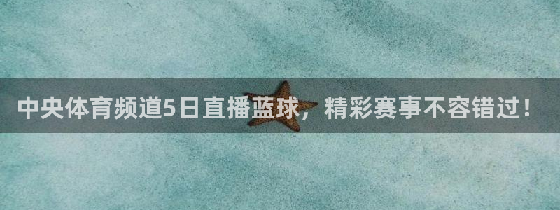 中央体育频道5日直播蓝球，精彩赛事不容错过！